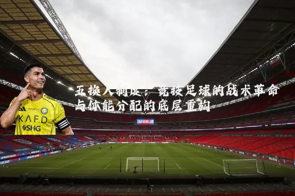 五换人制度：竞技足球的战术革命与体能分配的底层重构
