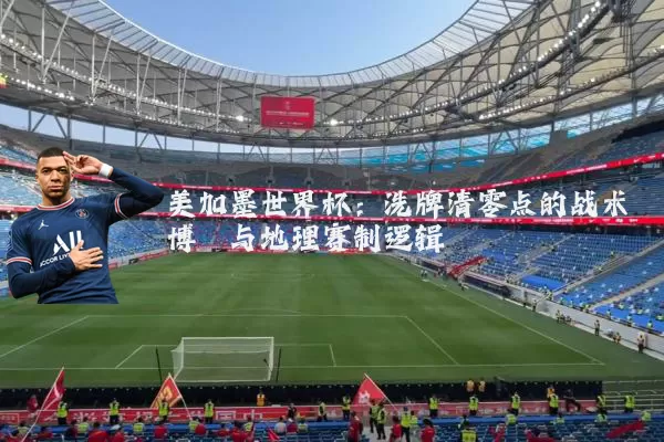 美加墨世界杯：洗牌清零点的战术博弈与地理赛制逻辑
