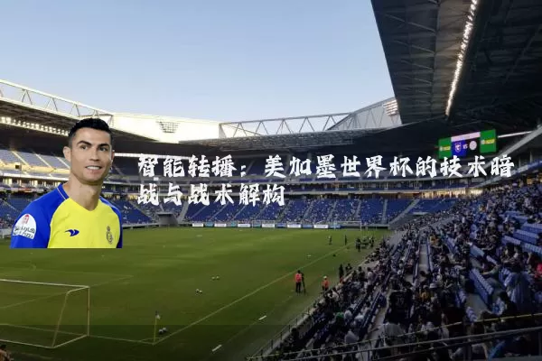 智能转播：美加墨世界杯的技术暗战与战术解构