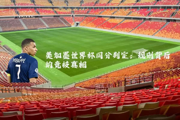 美加墨世界杯同分判定：规则背后的竞技真相