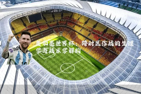 美加墨世界杯：跨时区作战的生理学与战术学解构
