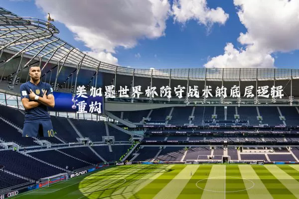 美加墨世界杯防守战术的底层逻辑重构