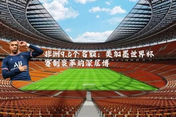 非洲9.5个名额:美加墨世界杯赛制变革的深层博弈