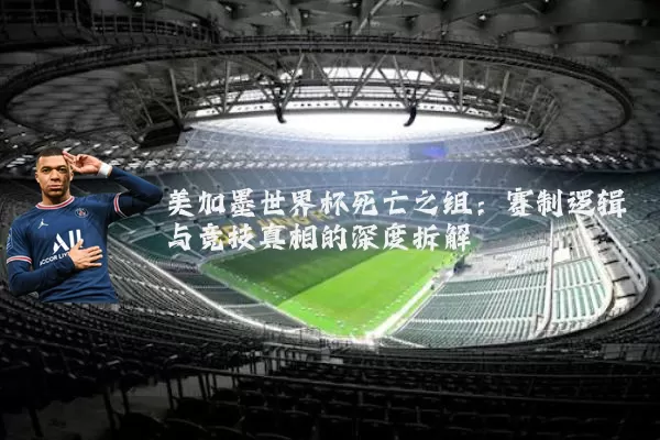 美加墨世界杯死亡之组:赛制逻辑与竞技真相的深度拆解