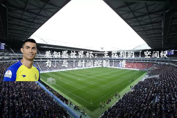 美加墨世界杯：主裁判的「空间权力」与「时间控制」博弈