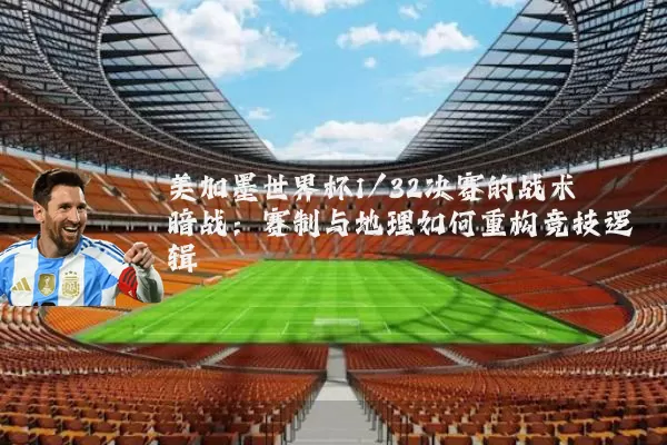 美加墨世界杯1/32决赛的战术暗战：赛制与地理如何重构竞技逻辑