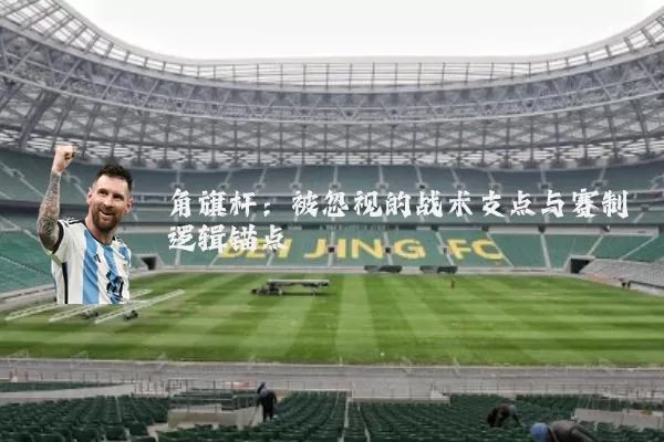 角旗杆:被忽视的战术支点与赛制逻辑锚点