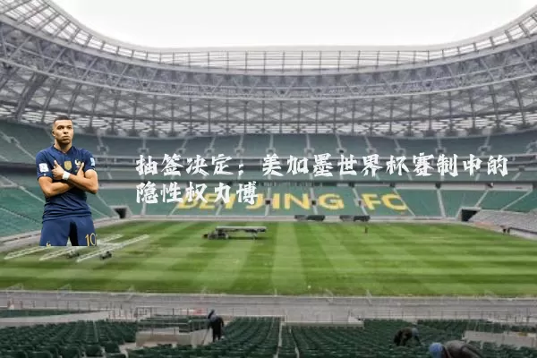 抽签决定:美加墨世界杯赛制中的隐性权力博弈
