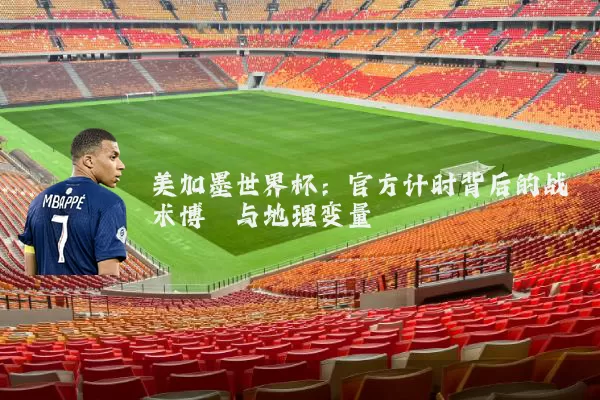 美加墨世界杯：官方计时背后的战术博弈与地理变量