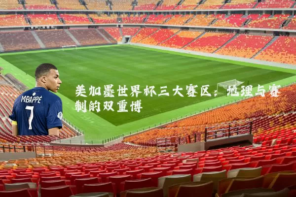 美加墨世界杯三大赛区:地理与赛制的双重博弈
