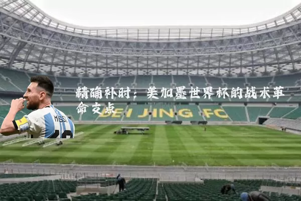 精确补时：美加墨世界杯的战术革命支点