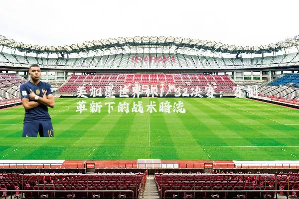 美加墨世界杯1/32决赛：赛制革新下的战术暗流