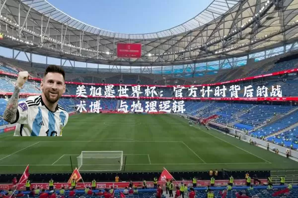 美加墨世界杯：官方计时背后的战术博弈与地理逻辑