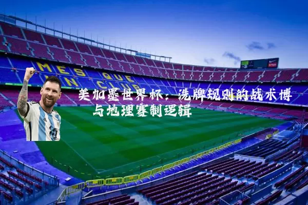 美加墨世界杯:洗牌规则的战术博弈与地理赛制逻辑