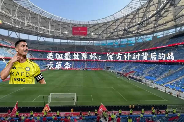 美加墨世界杯:官方计时背后的战术革命