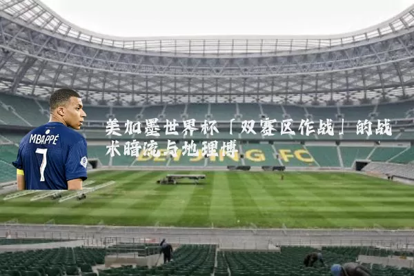 美加墨世界杯「双赛区作战」的战术暗流与地理博弈