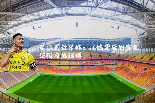美加墨世界杯：16城背后的赛制逻辑与地理博弈