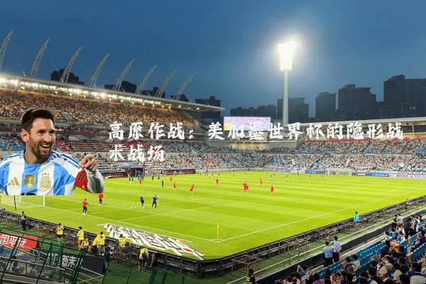 高原作战:美加墨世界杯的隐形战术战场