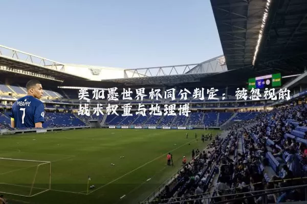 美加墨世界杯同分判定：被忽视的战术权重与地理博弈